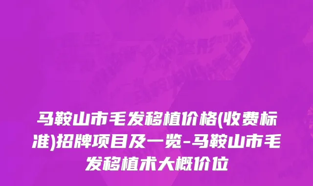 马鞍山市毛发移植价格(收费标准)招牌项目及一览-马鞍山市毛发移植术大概价位