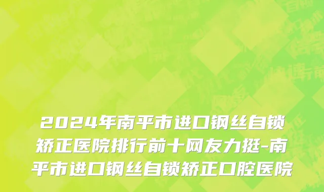 2024年南平市进口钢丝自锁矫正医院排行前十网友力挺-南平市进口钢丝自锁矫正口腔医院