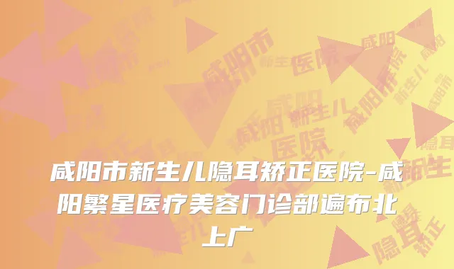 咸阳市新生儿隐耳矫正医院-咸阳繁星医疗美容门诊部遍布北上广