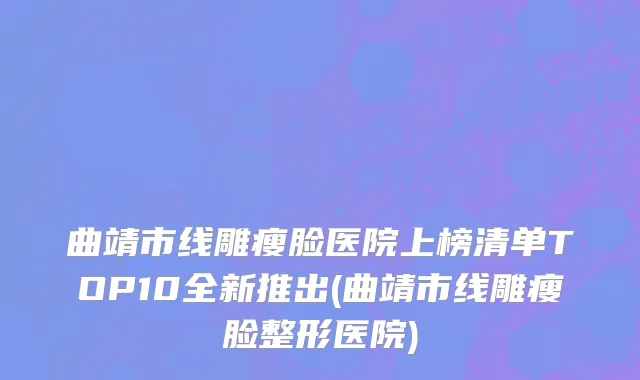曲靖市线雕瘦脸医院上榜清单TOP10全新推出(曲靖市线雕瘦脸整形医院)