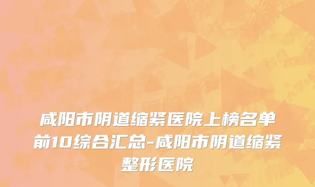 咸阳市阴道缩紧医院上榜名单前10综合汇总-咸阳市阴道缩紧整形医院