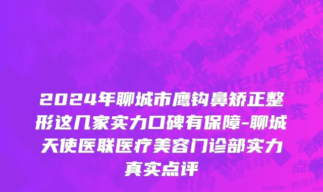 2024年聊城市鹰钩鼻矫正整形这几家实力口碑有保障-聊城天使医联医疗美容门诊部实力真实点评