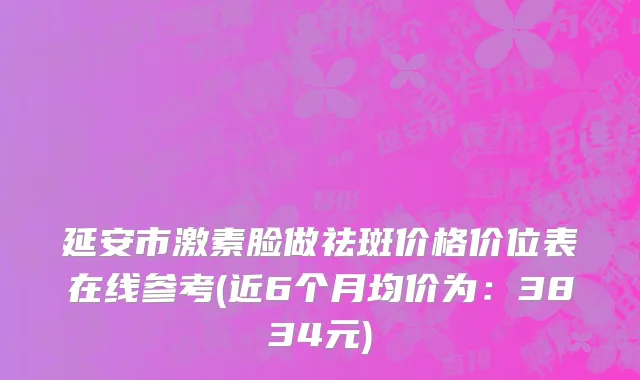 延安市激素脸做祛斑价格价位表在线参考(近6个月均价为：3834元)