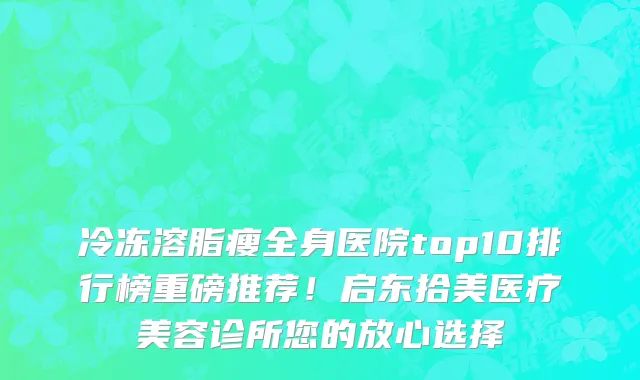 冷冻溶脂瘦全身医院top10排行榜重磅推荐!启东拾美医疗美容诊所您的放心选择