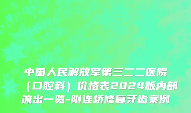 中国人民解放军第三二二医院（口腔科）价格表2024版内部流出一览-附连桥修复牙齿案例