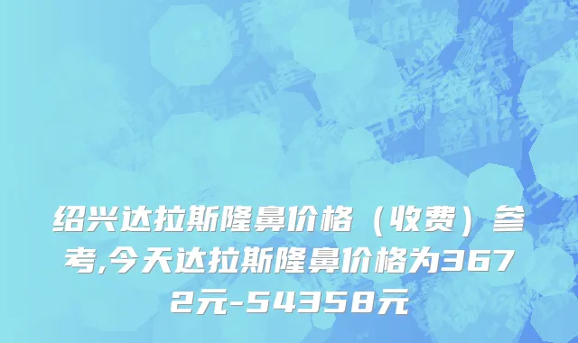 绍兴达拉斯隆鼻价格（收费）参考,今天达拉斯隆鼻价格为3672元-54358元