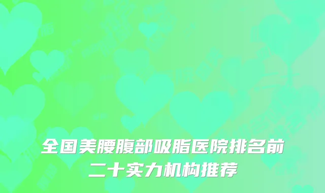 全国美腰腹部吸脂医院排名前二十实力机构推荐