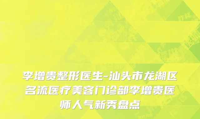 李增贵整形医生-汕头市龙湖区名流医疗美容门诊部李增贵医师人气新秀盘点