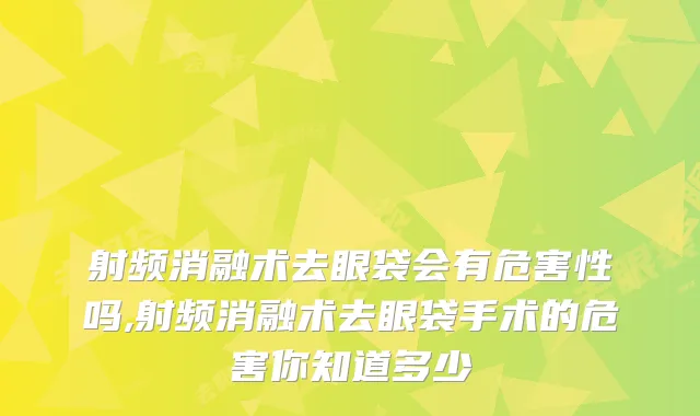 射频消融术去眼袋会有危害性吗,射频消融术去眼袋手术的危害你知道多少