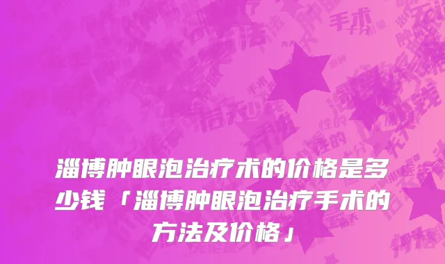淄博肿眼泡治疗术的价格是多少钱「淄博肿眼泡治疗手术的方法及价格」