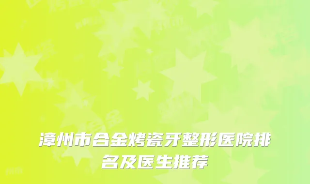 漳州市合金烤瓷牙整形医院排名及医生推荐