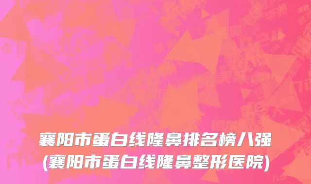 襄阳市蛋白线隆鼻排名榜八强(襄阳市蛋白线隆鼻整形医院)