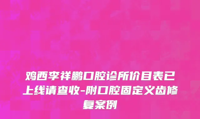 鸡西李祥鹏口腔诊所价目表已上线请查收-附口腔固定义齿修复案例