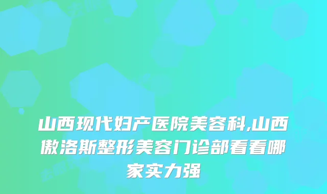 山西现代妇产医院美容科,山西傲洛斯整形美容门诊部看看哪家实力强