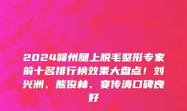 2024赣州腿上脱毛整形专家前十名排行榜效果大盘点!刘兴洲、熊俊林、宴传涛口碑良好