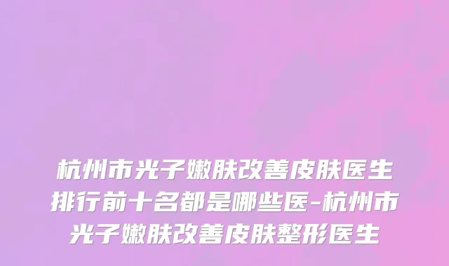 杭州市光子嫩肤改善皮肤医生排行前十名都是哪些医-杭州市光子嫩肤改善皮肤整形医生