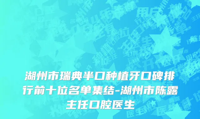 湖州市瑞典半口种植牙口碑排行前十位名单集结-湖州市陈露主任口腔医生