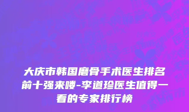 大庆市韩国磨骨手术医生排名前十强来喽-李道珍医生值得一看的专家排行榜