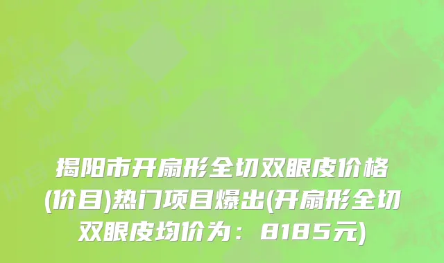 揭阳市开扇形全切双眼皮价格(价目)热门项目爆出(开扇形全切双眼皮均价为：8185元)