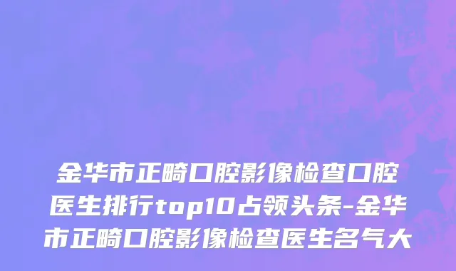 金华市正畸口腔影像检查口腔医生排行top10占领头条-金华市正畸口腔影像检查医生名气大