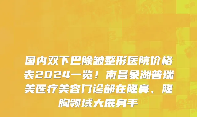 国内双下巴除皱整形医院价格表2024一览!南昌象湖普瑞美医疗美容门诊部在隆鼻、隆胸领域大展身手