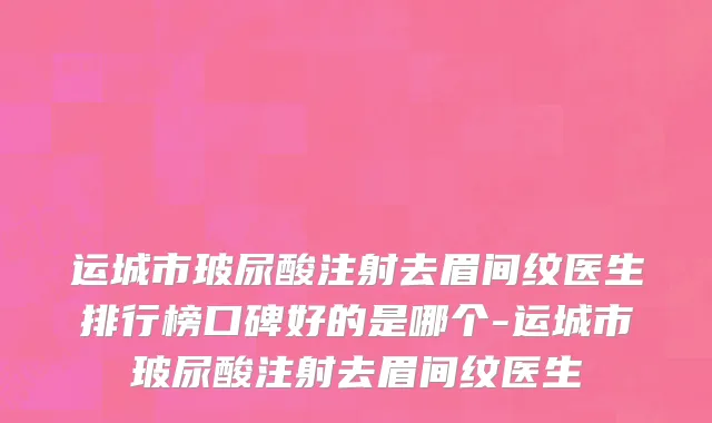 运城市玻尿酸注射去眉间纹医生排行榜口碑好的是哪个-运城市玻尿酸注射去眉间纹医生