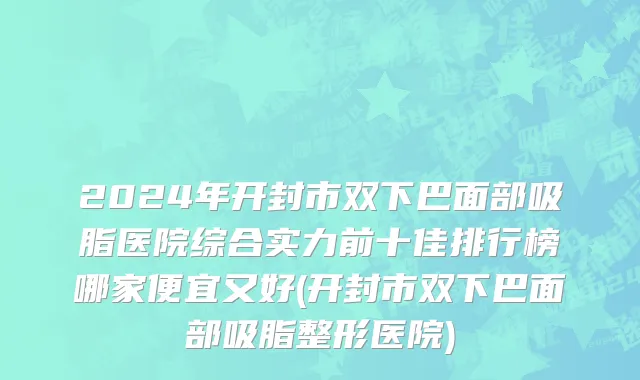 2024年开封市双下巴面部吸脂医院综合实力前十佳排行榜哪家便宜又好(开封市双下巴面部吸脂整形医院)