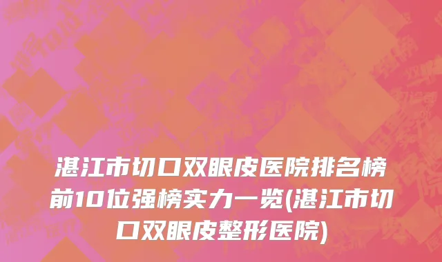 湛江市切口双眼皮医院排名榜前10位强榜实力一览(湛江市切口双眼皮整形医院)
