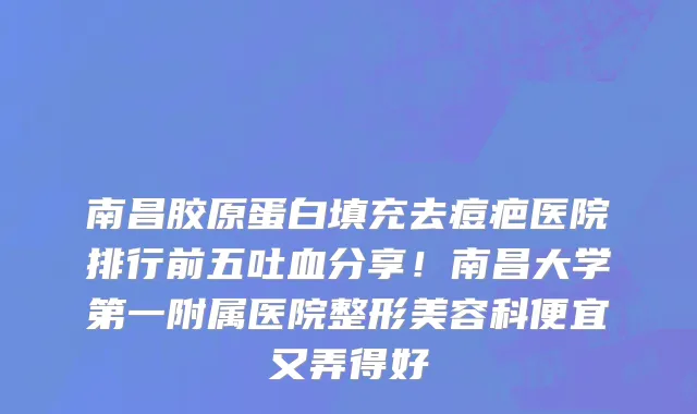 南昌胶原蛋白填充去痘疤医院排行前五吐血分享!南昌大学第一附属医院整形美容科便宜又弄得好