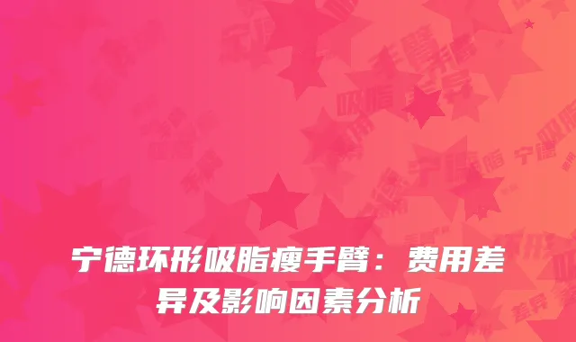 宁德环形吸脂瘦手臂：费用差异及影响因素分析