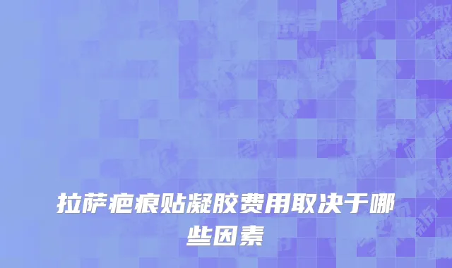 拉萨疤痕贴凝胶费用取决于哪些因素