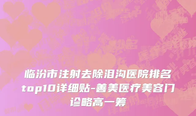 临汾市注射去除泪沟医院排名top10详细贴-善美医疗美容门诊略高一筹