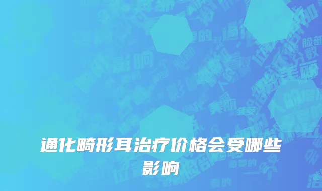 通化畸形耳治疗价格会受哪些影响