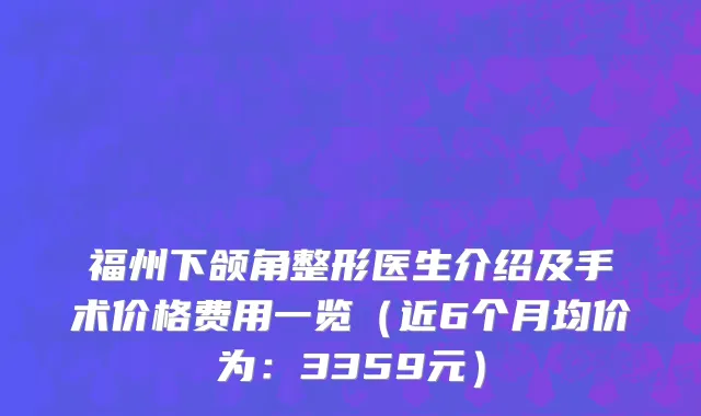 福州下颌角整形医生介绍及手术价格费用一览（近6个月均价为：3359元）