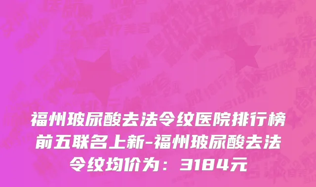 福州玻尿酸去法令纹医院排行榜前五联名上新-福州玻尿酸去法令纹均价为:3184元