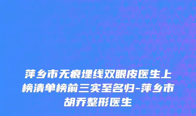 萍乡市无痕埋线双眼皮医生上榜清单榜前三实至名归-萍乡市胡乔整形医生