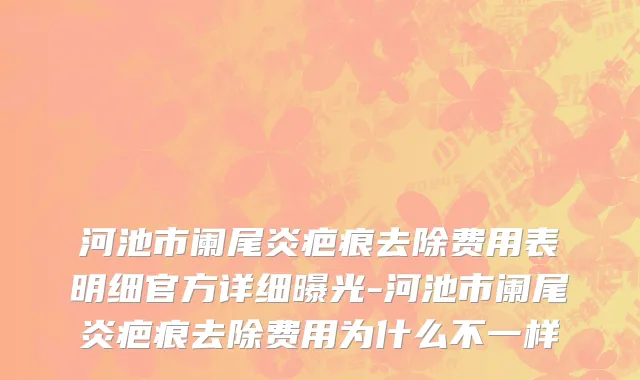 河池市阑尾炎疤痕去除费用表明细官方详细曝光-河池市阑尾炎疤痕去除费用为什么不一样