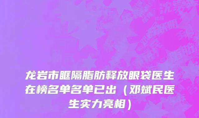 龙岩市眶隔脂肪释放眼袋医生在榜名单名单已出（邓斌民医生实力亮相）