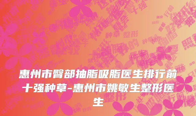 惠州市臀部抽脂吸脂医生排行前十强种草-惠州市姚敏生整形医生
