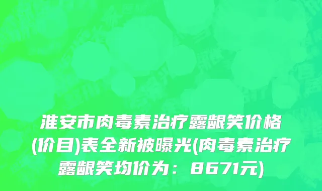 淮安市肉毒素治疗露龈笑价格(价目)表全新被曝光(肉毒素治疗露龈笑均价为：8671元)