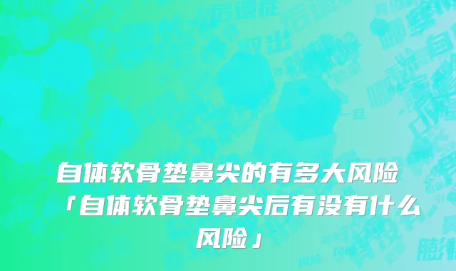 自体软骨垫鼻尖的有多大风险「自体软骨垫鼻尖后有没有什么风险」
