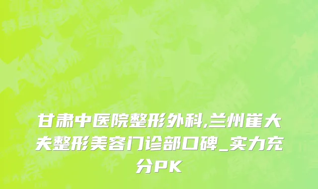 甘肃中医院整形外科,兰州崔大夫整形美容门诊部口碑_实力充分PK