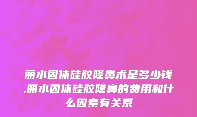 丽水固体硅胶隆鼻术是多少钱,丽水固体硅胶隆鼻的费用和什么因素有关系