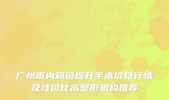 广州市内窥镜提升手术价格行情及性价比高整形机构推荐