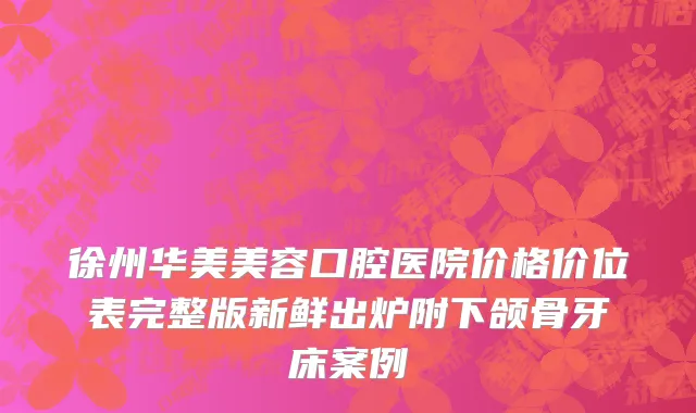 徐州华美美容口腔医院价格价位表完整版新鲜出炉附下颌骨牙床案例
