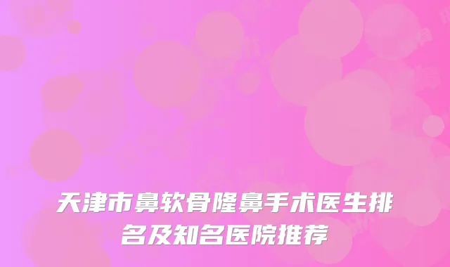 天津市鼻软骨隆鼻手术医生排名及知名医院推荐
