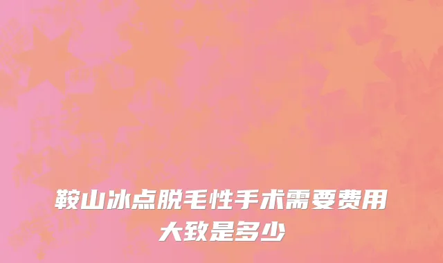 鞍山冰点脱毛性手术需要费用大致是多少