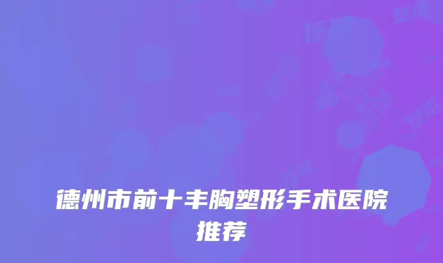德州市前十丰胸塑形手术医院推荐