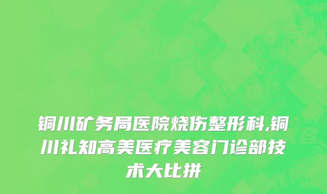 铜川矿务局医院烧伤整形科,铜川礼知高美医疗美容门诊部技术大比拼