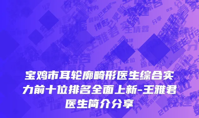 宝鸡市耳轮廓畸形医生综合实力前十位排名全面上新-王雅君医生简介分享